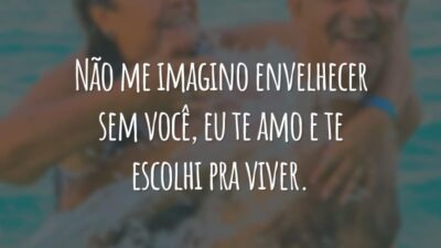 Não me imagino envelhecer sem você, eu te amo e te escolhi pra viver.