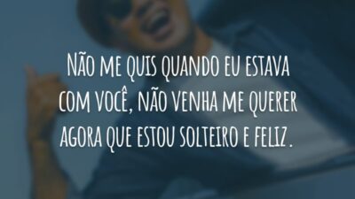 Não me quis quando eu estava com você, não venha me querer agora que estou solteiro e feliz.