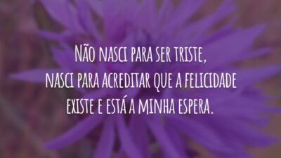 Não nasci para ser triste, nasci para acreditar que a felicidade existe e está a minha espera.