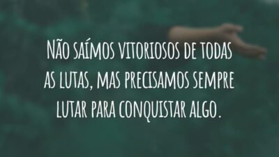 Não saímos vitoriosos de todas as lutas, mas precisamos sempre lutar para conquistar algo.