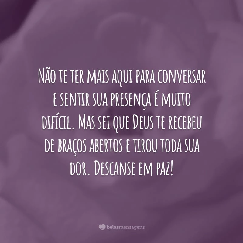 Não te ter mais aqui para conversar e sentir sua presença é muito difícil. Mas sei que Deus te recebeu de braços abertos e tirou toda sua dor. Descanse em paz!