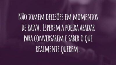 Não tomem decisões em momentos de raiva. Esperem a poeira abaixar para conversarem e saber o que realmente querem.