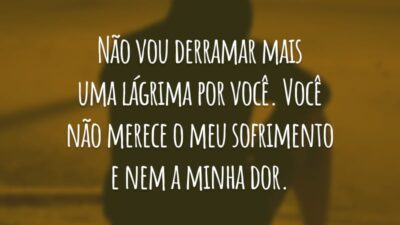 Não vou derramar mais uma lágrima por você. Você não merece o meu sofrimento e nem a minha dor.