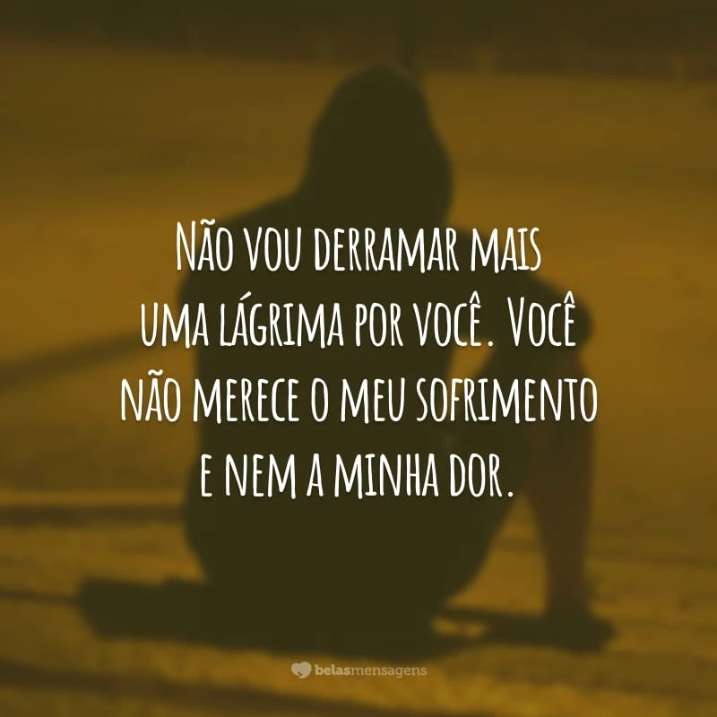 Não vou derramar mais uma lágrima por você. Você não merece o meu sofrimento e nem a minha dor.