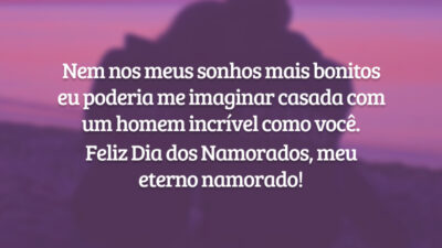 Nem nos meus sonhos mais bonitos eu poderia me imaginar casada com um homem incrível como você. Feliz Dia dos Namorados, meu eterno namorado!
