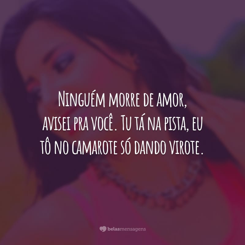 Ninguém morre de amor, avisei pra você. Tu tá na pista, eu tô no camarote só dando virote.