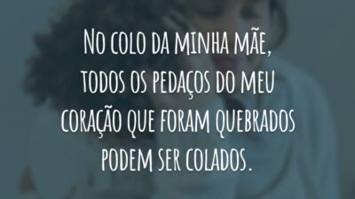 No colo da minha mãe, todos os pedaços do meu coração que foram quebrados podem ser colados.