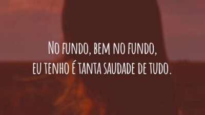No fundo, bem no fundo, eu tenho é tanta saudade de tudo.