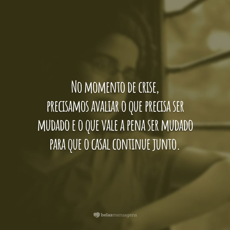 No momento de crise, precisamos avaliar o que precisa ser mudado e o que vale a pena ser mudado para que o casal continue junto.