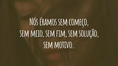 Nós éramos sem começo, sem meio, sem fim, sem solução, sem motivo.