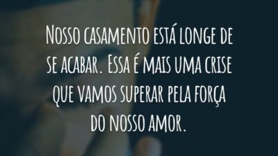 Nosso casamento está longe de se acabar. Essa é mais uma crise que vamos superar pela força do nosso amor.