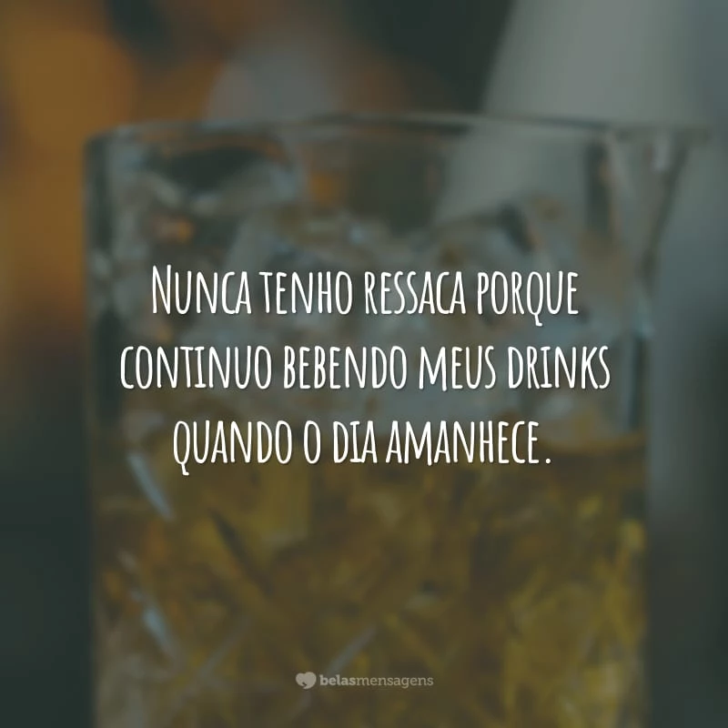 Nunca tenho ressaca porque continuo bebendo meus drinks quando o dia amanhece.