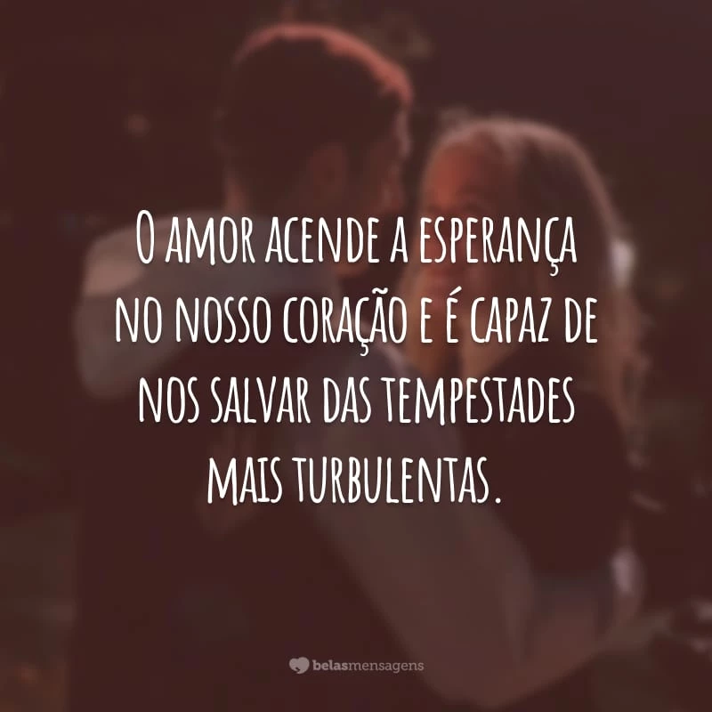 O amor acende a esperança no nosso coração e é capaz de nos salvar das tempestades mais turbulentas.