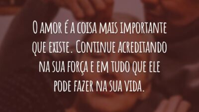 O amor é a coisa mais importante que existe. Continue acreditando na sua força e em tudo que ele pode fazer na sua vida.