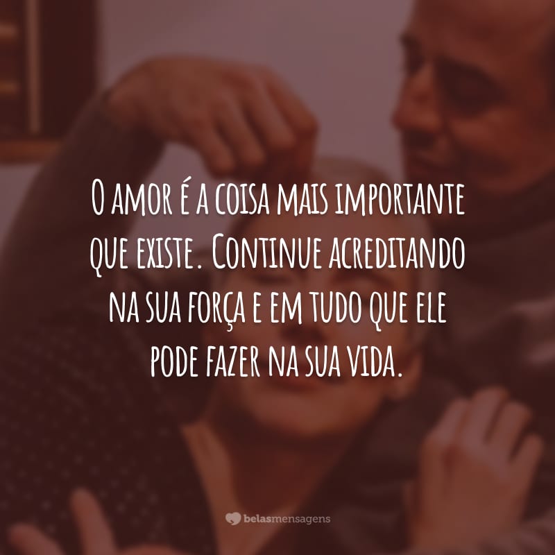 O amor é a coisa mais importante que existe. Continue acreditando na sua força e em tudo que ele pode fazer na sua vida.