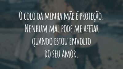 O colo da minha mãe é proteção. Nenhum mal pode me afetar quando estou envolto do seu amor.