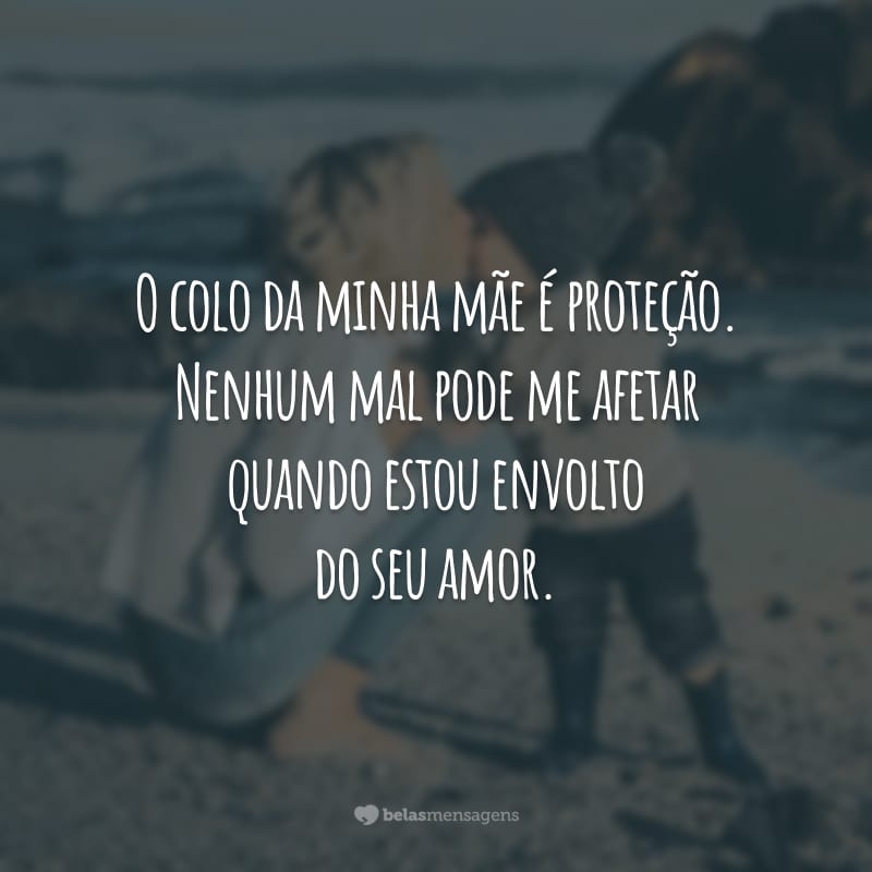 O colo da minha mãe é proteção. Nenhum mal pode me afetar quando estou envolto do seu amor.