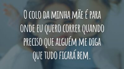 O colo da minha mãe é para onde eu quero correr quando preciso que alguém me diga que tudo ficará bem.