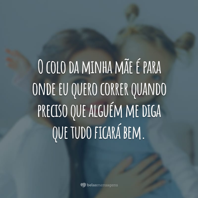 O colo da minha mãe é para onde eu quero correr quando preciso que alguém me diga que tudo ficará bem.