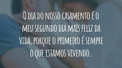 O dia do nosso casamento é o meu segundo dia mais feliz da vida, porque o primeiro é sempre o que estamos vivendo.