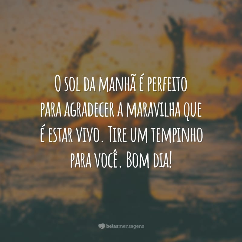 O sol da manhã é perfeito para agradecer a maravilha que é estar vivo. Tire um tempinho para você. Bom dia!