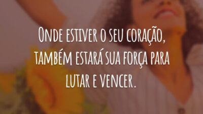 Onde estiver o seu coração, também estará sua força para lutar e vencer.