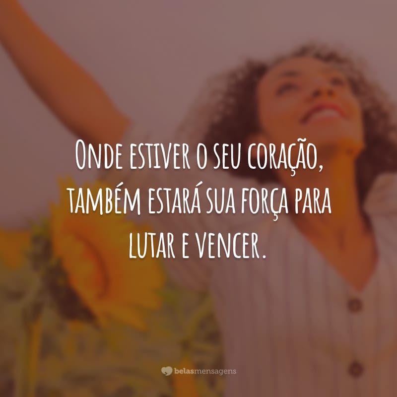 Onde estiver o seu coração, também estará sua força para lutar e vencer.