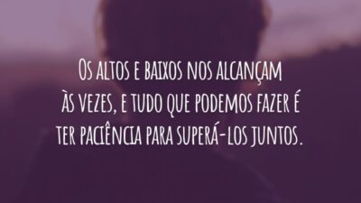 Os altos e baixos nos alcançam às vezes, e tudo que podemos fazer é ter paciência para superá-los juntos.