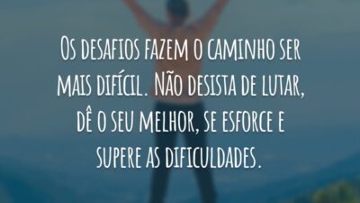 Os desafios fazem o caminho ser mais difícil. Não desista de lutar, dê o seu melhor, se esforce e supere as dificuldades.