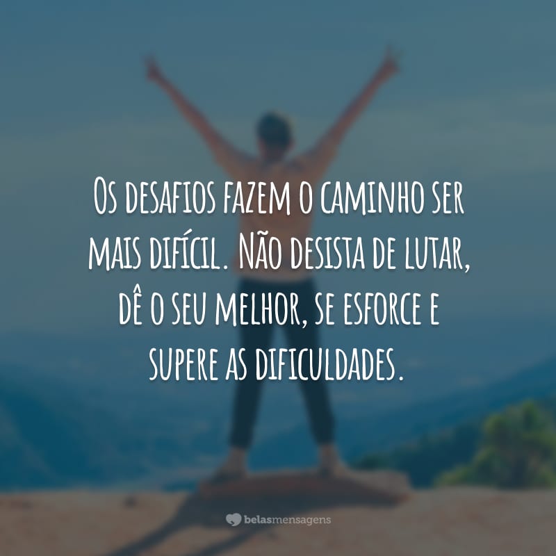 Os desafios fazem o caminho ser mais difícil. Não desista de lutar, dê o seu melhor, se esforce e supere as dificuldades.