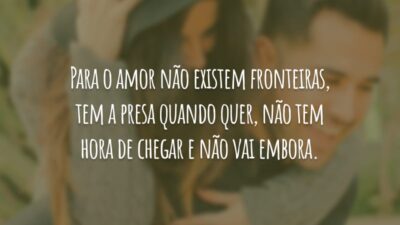 Para o amor não existem fronteiras, tem a presa quando quer, não tem hora de chegar e não vai embora.