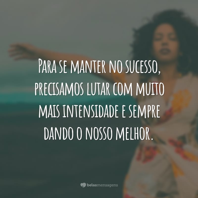 Para se manter no sucesso, precisamos lutar com muito mais intensidade e sempre dando o nosso melhor.