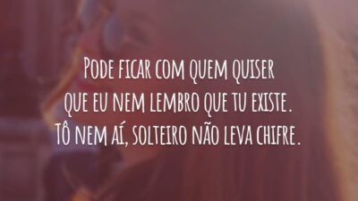 Pode ficar com quem quiser que eu nem lembro que tu existe. Tô nem aí, solteiro não leva chifre.