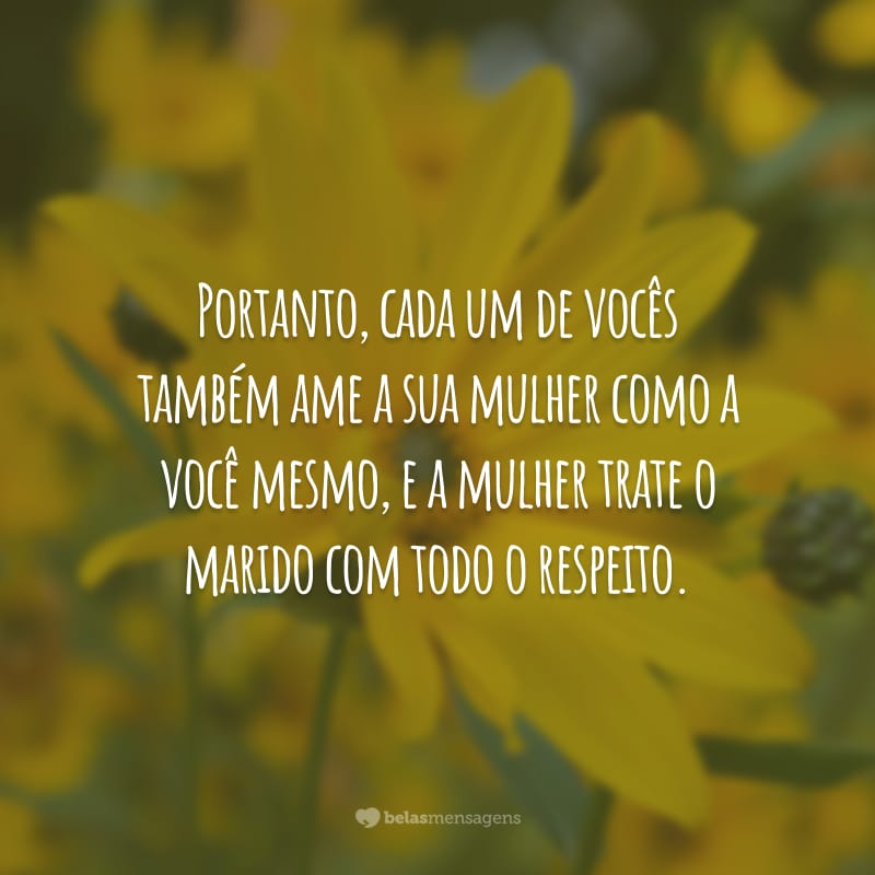 Portanto, cada um de vocês também ame a sua mulher como a você mesmo, e a mulher trate o marido com todo o respeito.