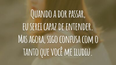 Quando a dor passar, eu serei capaz de entender. Mas agora, sigo confusa com o tanto que você me iludiu.