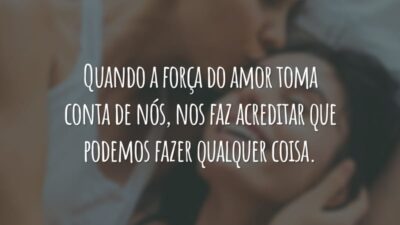 Quando a força do amor toma conta de nós, nos faz acreditar que podemos fazer qualquer coisa.