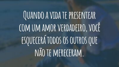 Quando a vida te presentear com um amor verdadeiro, você esquecerá todos os outros que não te mereceram.