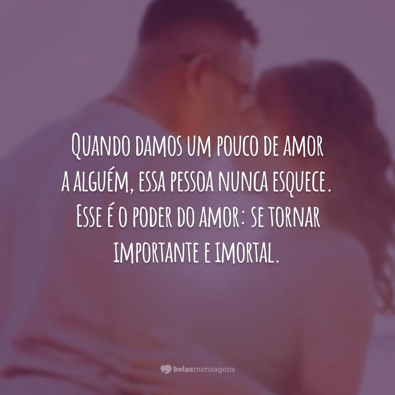 Quando damos um pouco de amor a alguém, essa pessoa nunca esquece. Esse é o poder do amor: se tornar importante e imortal.