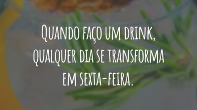 Quando faço um drink, qualquer dia se transforma em sexta-feira.