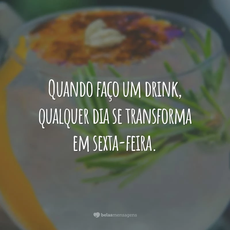 Quando faço um drink, qualquer dia se transforma em sexta-feira.