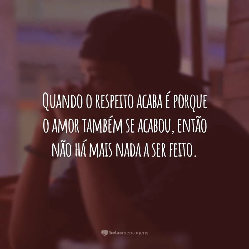 Quando o respeito acaba é porque o amor também se acabou, então não há mais nada a ser feito.