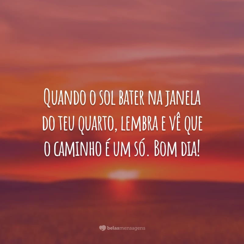 Quando o sol bater na janela do teu quarto, lembra e vê que o caminho é um só. Bom dia!