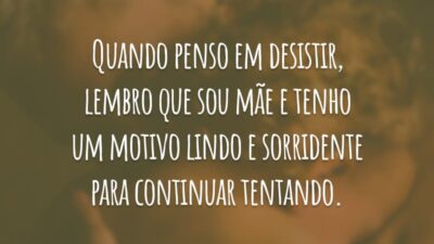 Quando penso em desistir, lembro que sou mãe e tenho um motivo lindo e sorridente para continuar tentando.