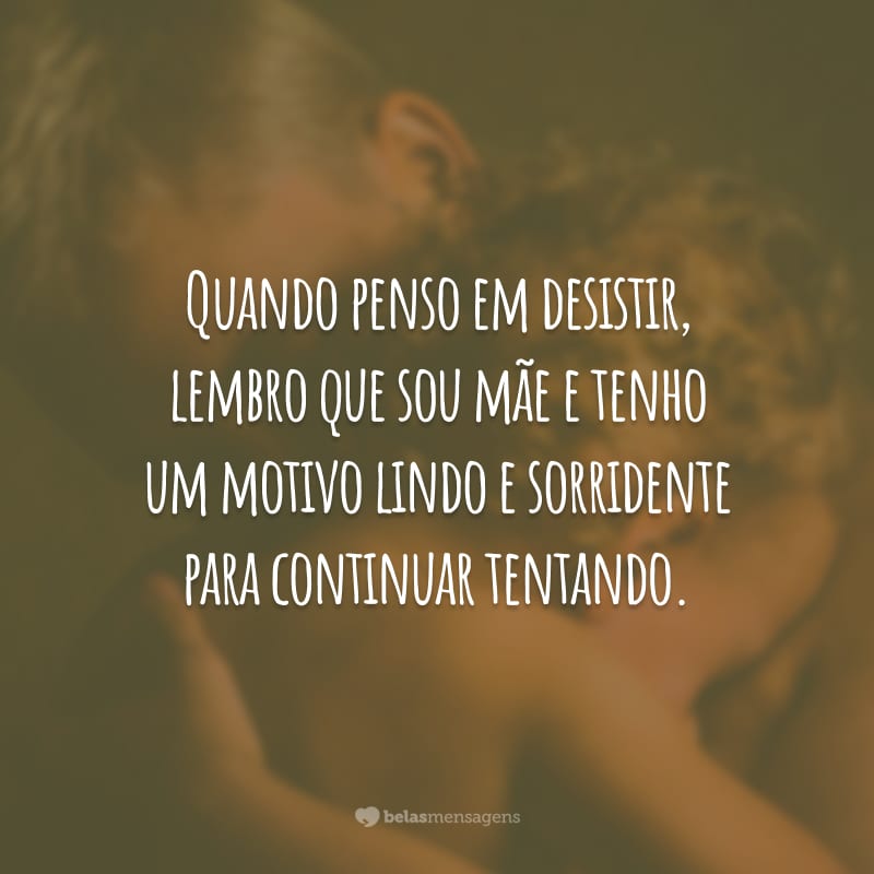 Quando penso em desistir, lembro que sou mãe e tenho um motivo lindo e sorridente para continuar tentando.