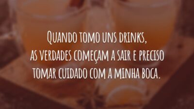 Quando tomo uns drinks, as verdades começam a sair e preciso tomar cuidado com a minha boca.