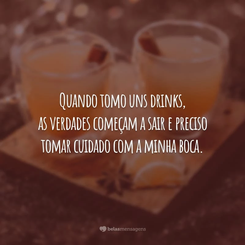 Quando tomo uns drinks, as verdades começam a sair e preciso tomar cuidado com a minha boca.