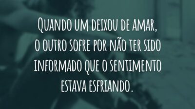 Quando um deixou de amar, o outro sofre por não ter sido informado que o sentimento estava esfriando.