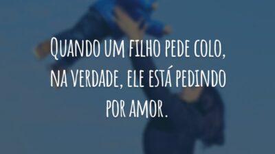 Quando um filho pede colo, na verdade, ele está pedindo por amor.