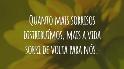 Quanto mais sorrisos distribuímos, mais a vida sorri de volta para nós.