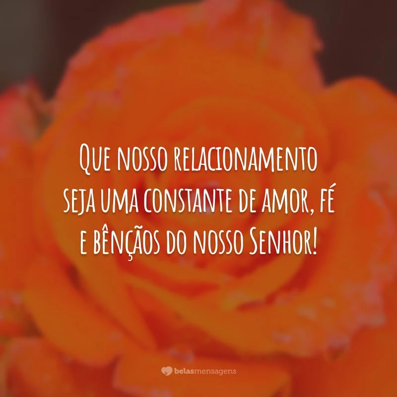 Que nosso relacionamento seja uma constante de amor, fé e bênçãos do nosso Senhor!